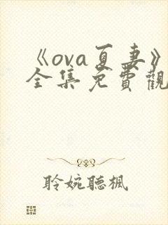 《ova夏妻》全集免费观看最新章节更