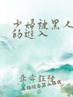 少妇被黑人猛烈的进入