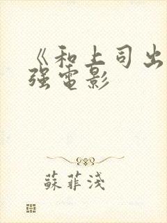 《和上司出差被强电影