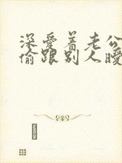 深爱着老公却偷偷跟别人暧昧