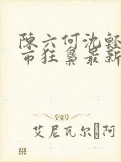 陈六何沈轻舞都市狂枭最新章节