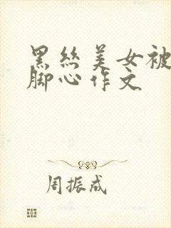 黑丝美女被我挠脚心作文