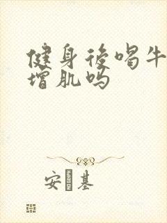 健身后喝牛奶能增肌吗