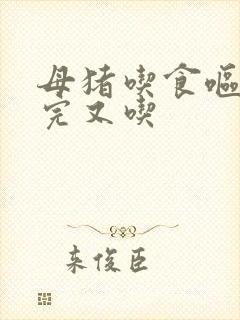 母猪吃食呕吐吐完又吃