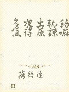 多次出轨的男人值得原谅嘛