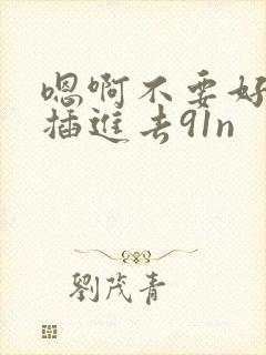 嗯啊不要好爽嗯插进去91n