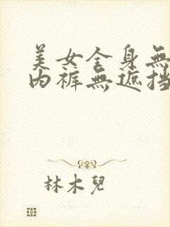 美女全身无内衣内裤无遮挡