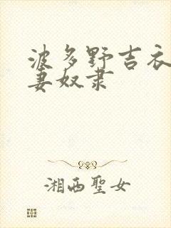 波多野吉衣之人妻奴隶