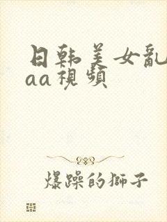 日韩美女乱淫aaa视频