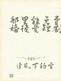 那里能免费看先婚后爱短剧