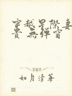 穿越星际妻荣夫贵 无弹窗