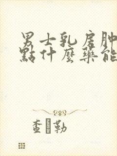 男士乳房肿块吃点什么药能消除呢