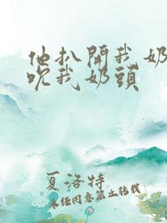 他扒开我奶罩揉吮我奶头