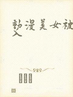 动漫美女被人插入