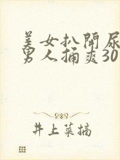 美女扒开尿口让男人捅爽30分钟