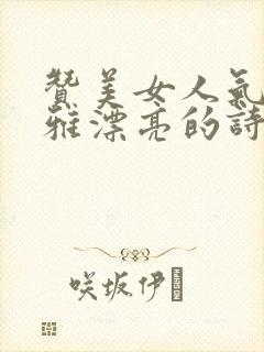 赞美女人气质高雅漂亮的诗句