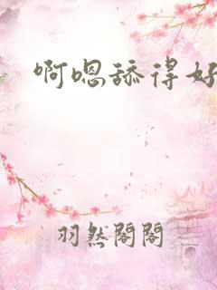 啊嗯舔得好舒服