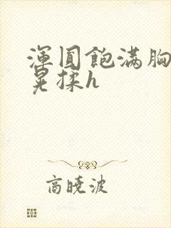 浑圆饱满胸乳摇晃揉h