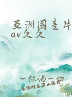 亚洲国产片不卡av久久