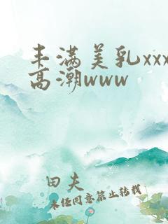 丰满美乳xxx高潮www