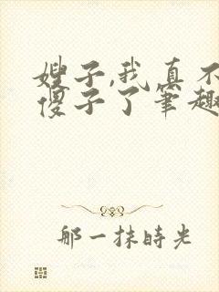 嫂子,我真不是傻子了笔趣阁