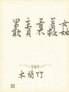 男主看着女主被欺负不救她小说