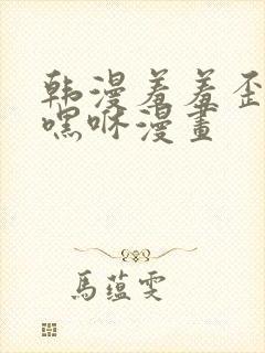 韩漫羞羞歪歪无嘿咻漫画