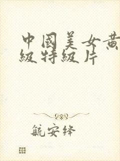 中国美女黄色一级特级片