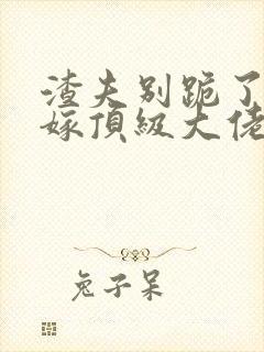 渣夫别跪了夫人嫁顶级大佬啦免费阅读