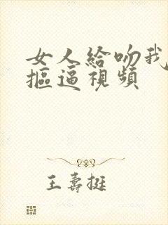 女人给吻我女人抠逼视频