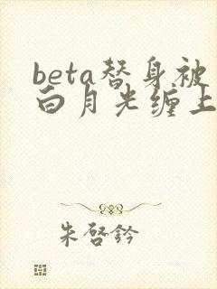 beta替身被白月光缠上后笔趣阁