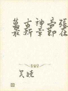 万古神帝张若尘最新章节在线阅读