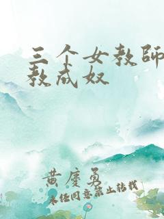 三个女教师被调教成奴