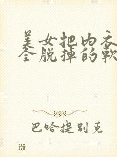 美女把内衣内裤全脱掉的软件