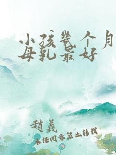 小孩几个月断奶母乳最好