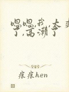 嗯嗯,我,太爽了,高潮了