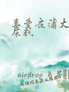 喜爱夜蒲大尺度床戏