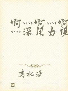 啊灬啊灬啊灬快灬深用力视频免费