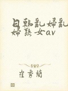 日韩乱妇乱女熟妇熟女av