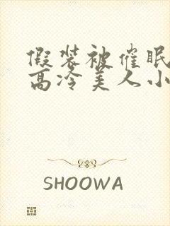 假装被催眠的伪高冷美人小说