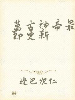 万古神帝最新章节更新