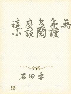 这么多年无删减小说阅读