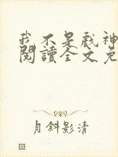 我不是戏神在线阅读全文免费