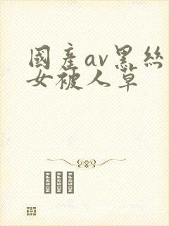 国产av黑丝美女被人草