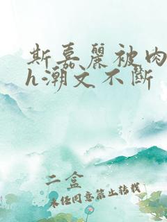 斯嘉丽被肉干高h潮文不断