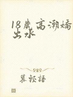 18岁高潮娇喘出水