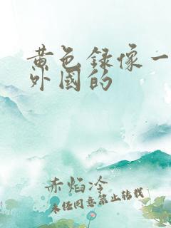 黄色录像一级片外国的