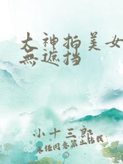 大神拍美女洗澡无遮挡