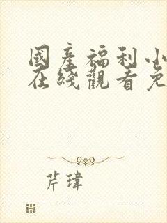 国产福利小视频在线观看免费观看