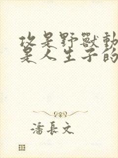 攻是野兽动物受是人生子的小说